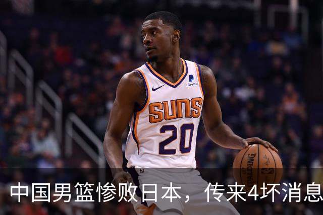 中国男篮惨败日本，传来4坏消息1好消息，防守崩盘 郭士强或下课