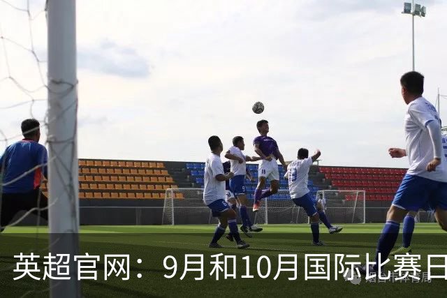 英超官网：9月和10月国际比赛日合并，减少对俱乐部的干扰