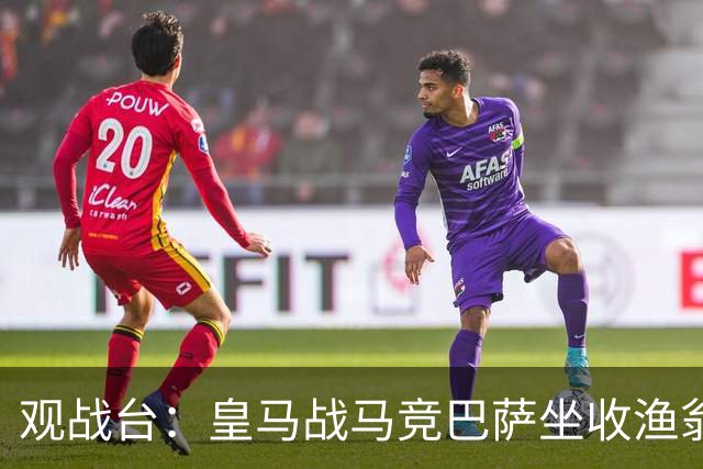 观战台：皇马战马竞巴萨坐收渔翁之利 阿森纳冲八连胜